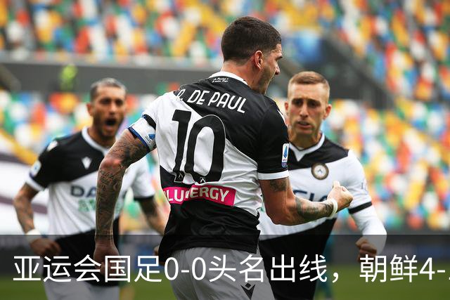 亚运会国足0-0头名出线，朝鲜4-1逆转大胜，阿联酋伊朗双双打道回府